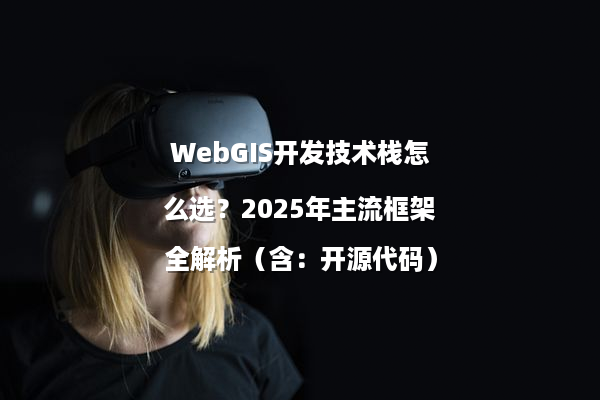 WebGIS开发技术栈怎么选？2025年主流框架全解析（含：开源代码）