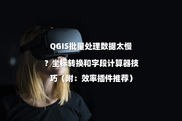QGIS批量处理数据太慢？坐标转换和字段计算器技巧（附：效率插件推荐）