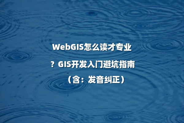 WebGIS怎么读才专业？GIS开发入门避坑指南（含：发音纠正）