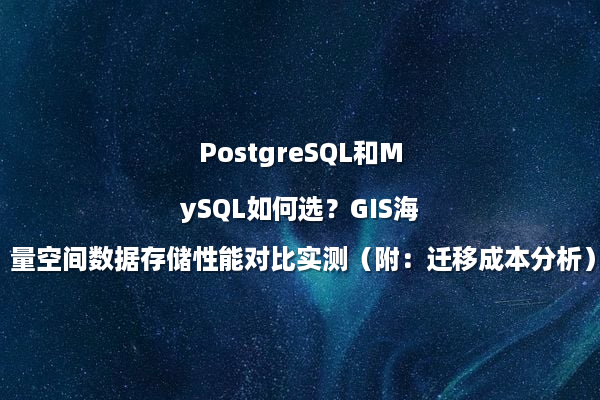 PostgreSQL和MySQL如何选？GIS海量空间数据存储性能对比实测（附：迁移成本分析）