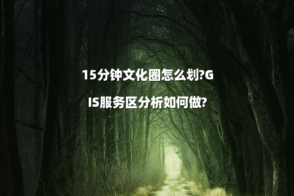 15分钟文化圈怎么划?GIS服务区分析如何做?