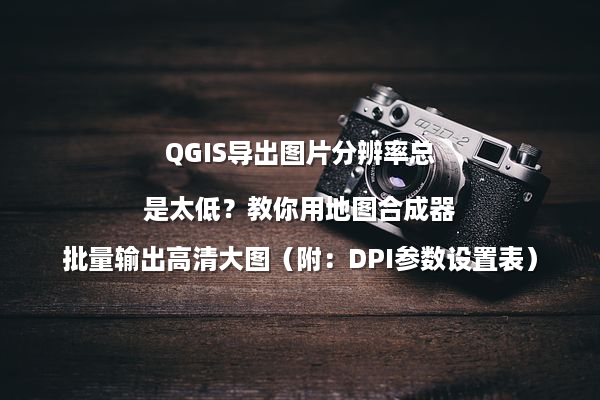 QGIS导出图片分辨率总是太低？教你用地图合成器批量输出高清大图（附：DPI参数设置表）