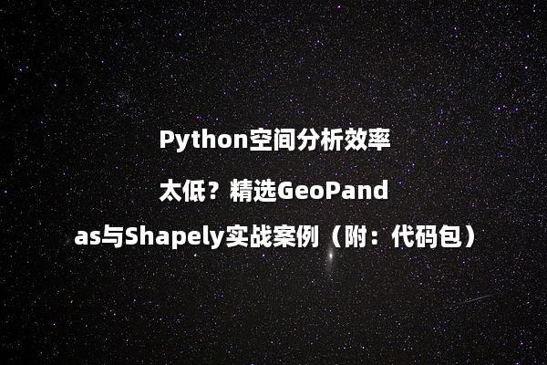 Python空间分析效率太低？精选GeoPandas与Shapely实战案例（附：代码包）