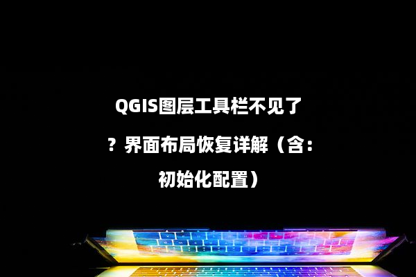 QGIS图层工具栏不见了？界面布局恢复详解（含：初始化配置）