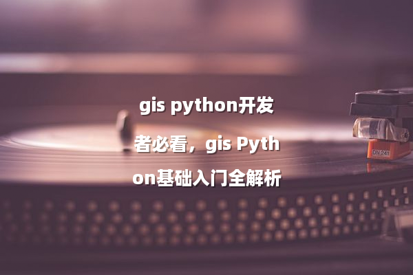 gis python开发者必看，gis Python基础入门全解析