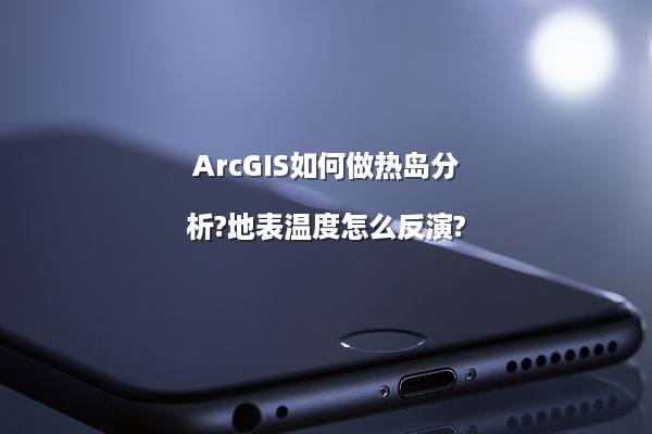 ArcGIS如何做热岛分析?地表温度怎么反演?