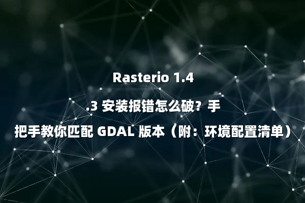 Rasterio 1.4.3 安装报错怎么破?手把手教你匹配 GDAL 版本(附:环境配置清单)