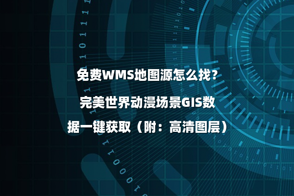 免费WMS地图源怎么找？完美世界动漫场景GIS数据一键获取（附：高清图层）