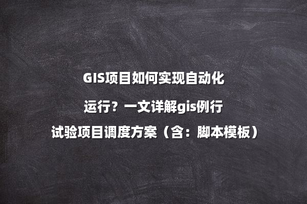 GIS项目如何实现自动化运行？一文详解gis例行试验项目调度方案（含：脚本模板）