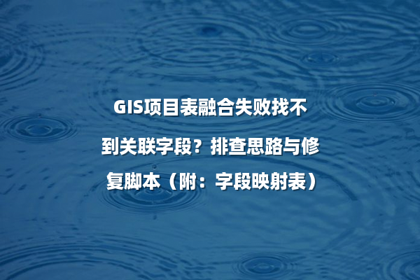 GIS项目表融合失败找不到关联字段？排查思路与修复脚本（附：字段映射表）