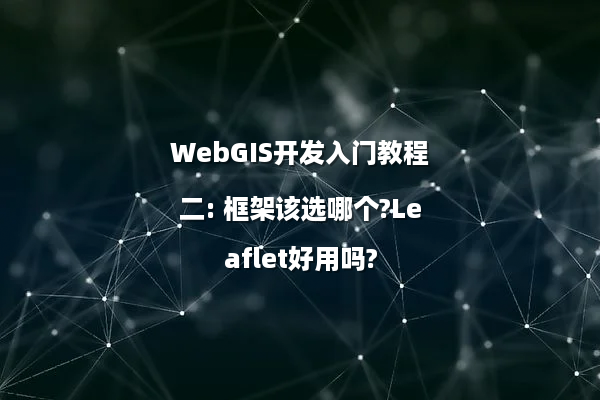 WebGIS开发入门教程二: 框架该选哪个?Leaflet好用吗?