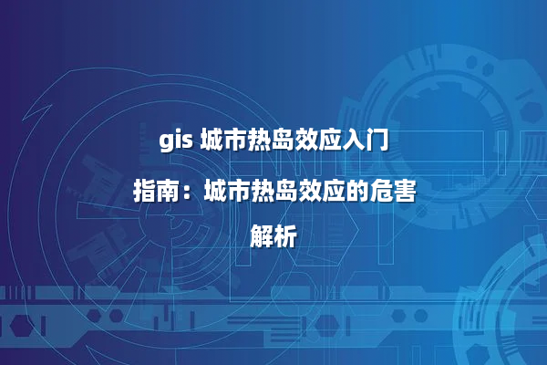 gis 城市热岛效应入门指南：城市热岛效应的危害解析