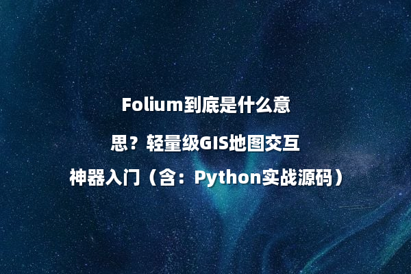 Folium到底是什么意思？轻量级GIS地图交互神器入门（含：Python实战源码）