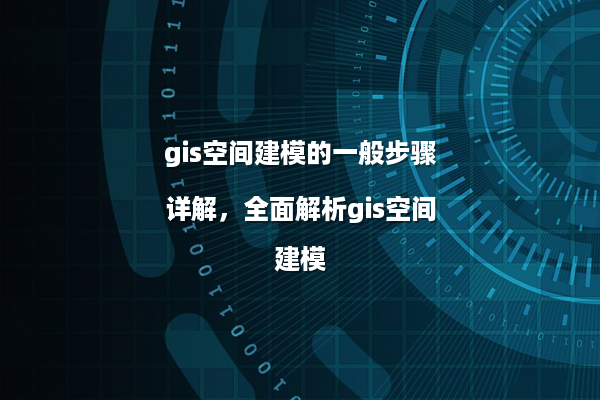 gis空间建模的一般步骤详解，全面解析gis空间建模