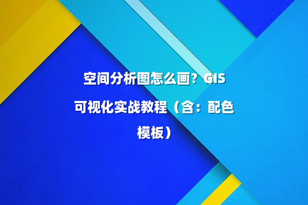 空间分析图怎么画?GIS可视化实战教程(含:配色模板)