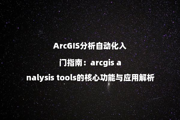 ArcGIS分析自动化入门指南：arcgis analysis tools的核心功能与应用解析