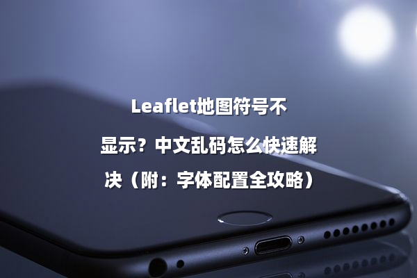 Leaflet地图符号不显示？中文乱码怎么快速解决（附：字体配置全攻略）