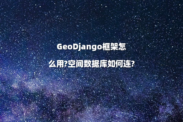 GeoDjango框架怎么用?空间数据库如何连?