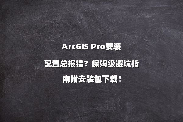 ArcGIS Pro安装配置总报错？保姆级避坑指南附安装包下载！