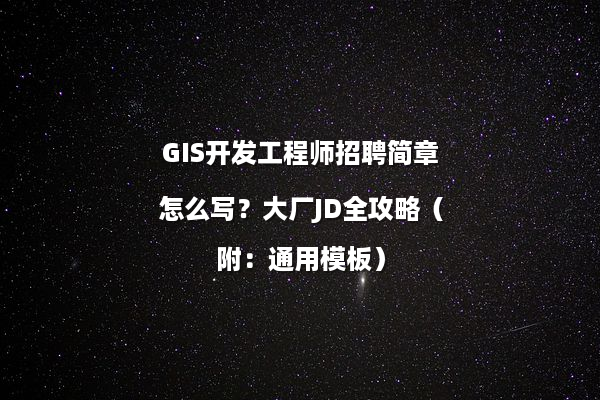 GIS开发工程师招聘简章怎么写？大厂JD全攻略（附：通用模板）