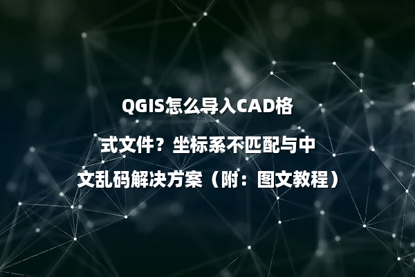 QGIS怎么导入CAD格式文件？坐标系不匹配与中文乱码解决方案（附：图文教程）