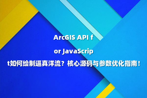 ArcGIS API for JavaScript如何绘制逼真洋流？核心源码与参数优化指南！