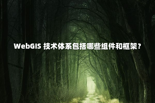 WebGIS 技术体系包括哪些组件和框架？