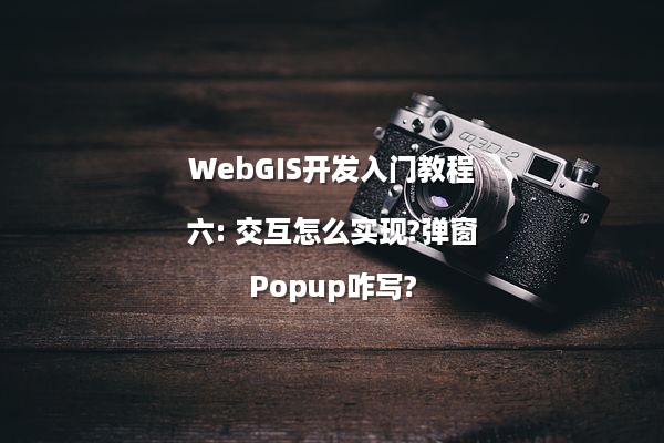 WebGIS开发入门教程六: 交互怎么实现?弹窗Popup咋写?
