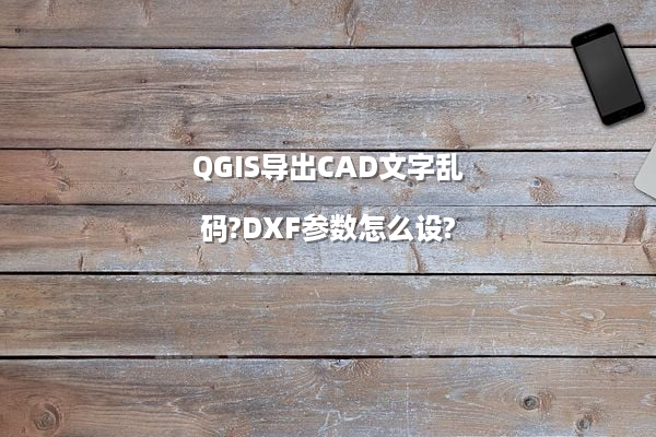 QGIS导出CAD文字乱码?DXF参数怎么设?
