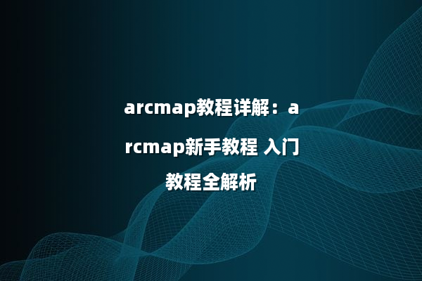 arcmap教程详解：arcmap新手教程 入门教程全解析