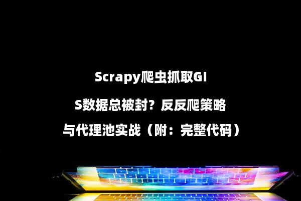 Scrapy爬虫抓取GIS数据总被封？反反爬策略与代理池实战（附：完整代码）