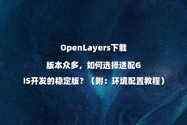 OpenLayers下载版本众多,如何选择适配GIS开发的稳定版?(附:环境配置教程)