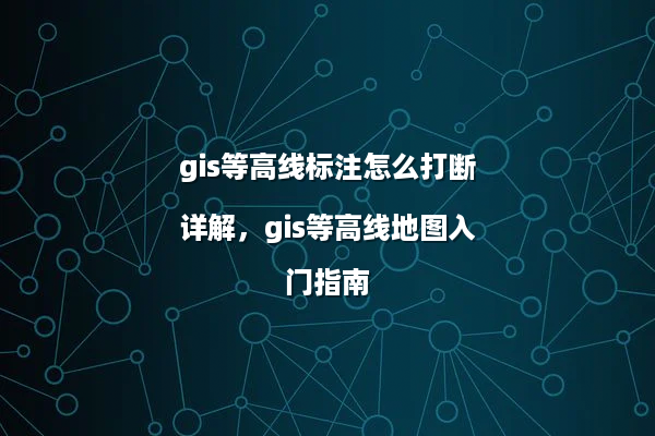 gis等高线标注怎么打断详解，gis等高线地图入门指南