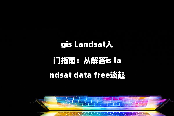 gis Landsat入门指南：从解答is landsat data free谈起