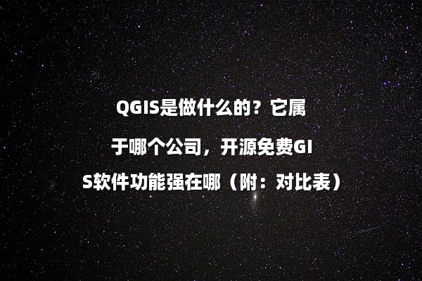 QGIS是做什么的？它属于哪个公司，开源免费GIS软件功能强在哪（附：对比表）