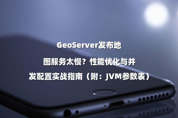 GeoServer发布地图服务太慢？性能优化与并发配置实战指南（附：JVM参数表）