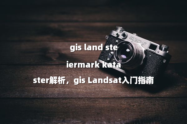 gis land steiermark kataster解析，gis Landsat入门指南