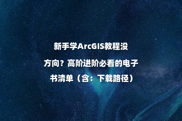 新手学ArcGIS教程没方向？高阶进阶必看的电子书清单（含：下载路径）