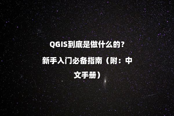 QGIS到底是做什么的？新手入门必备指南（附：中文手册）
