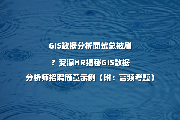 GIS数据分析面试总被刷?资深HR揭秘GIS数据分析师招聘简章示例(附:高频考题)