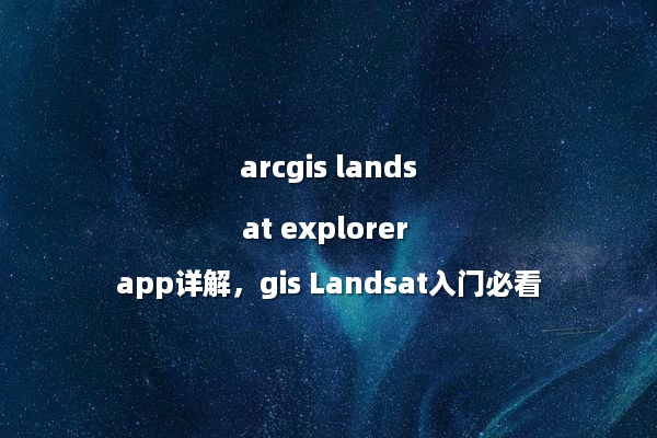 arcgis landsat explorer app详解，gis Landsat入门必看