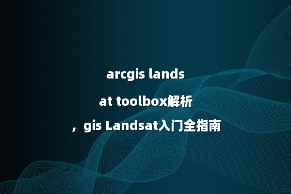 arcgis landsat toolbox解析，gis Landsat入门全指南