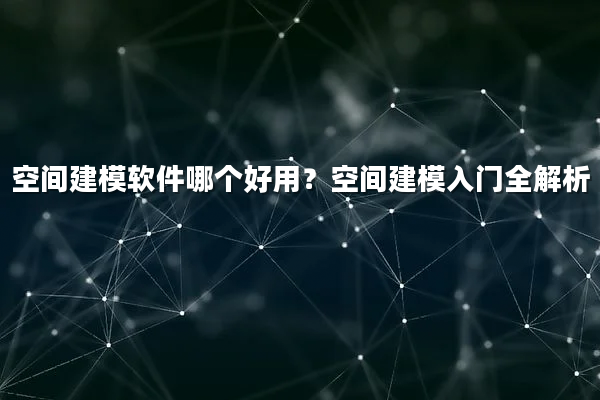 空间建模软件哪个好用？空间建模入门全解析
