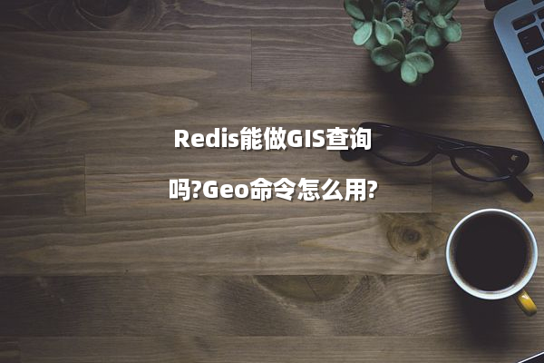 Redis能做GIS查询吗?Geo命令怎么用?