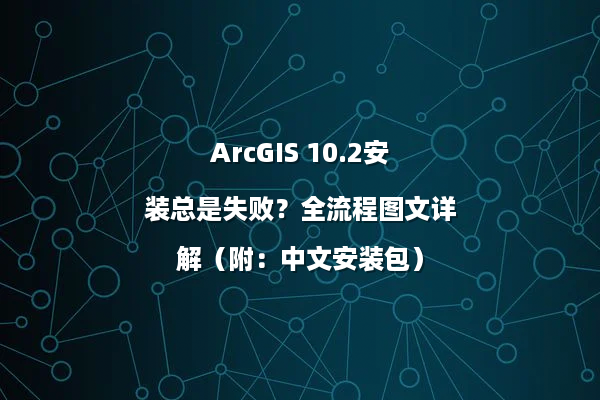 ArcGIS 10.2安装总是失败？全流程图文详解（附：中文安装包）