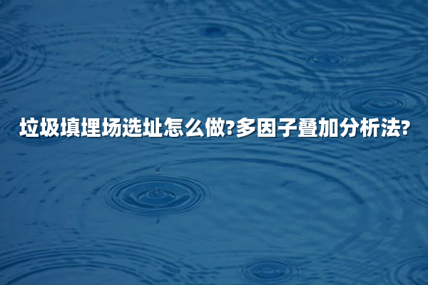 垃圾填埋场选址怎么做?多因子叠加分析法?