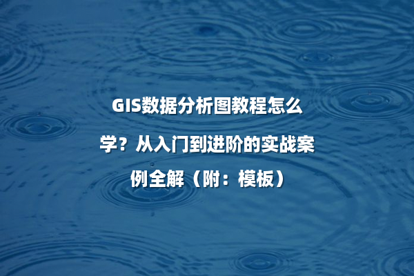 GIS数据分析图教程怎么学？从入门到进阶的实战案例全解（附：模板）