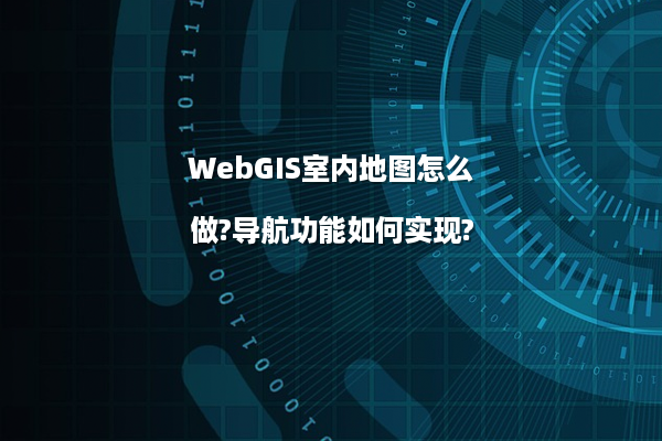 WebGIS室内地图怎么做?导航功能如何实现?