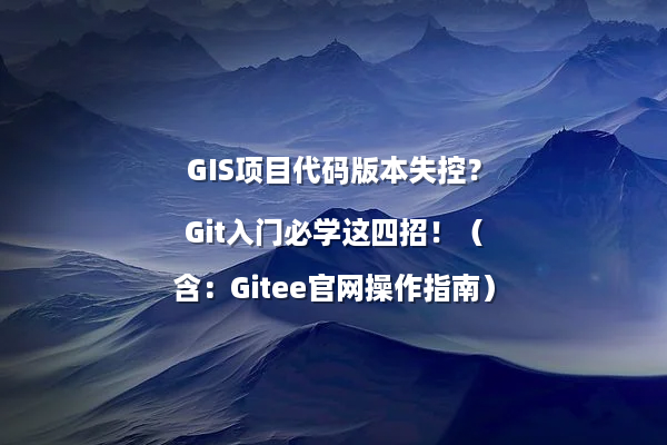 GIS项目代码版本失控？Git入门必学这四招！（含：Gitee官网操作指南）