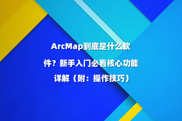 ArcMap到底是什么软件？新手入门必看核心功能详解（附：操作技巧）